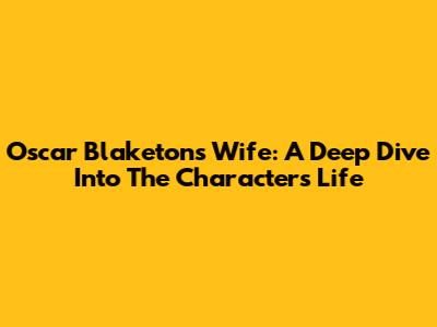 Oscar Blaketon's Wife: A Deep Dive Into The Character's Life