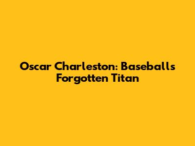 Oscar Charleston: Baseball's Forgotten Titan