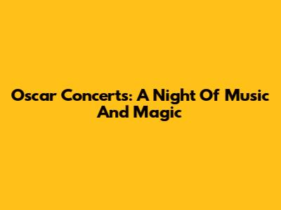 Oscar Concerts: A Night Of Music And Magic