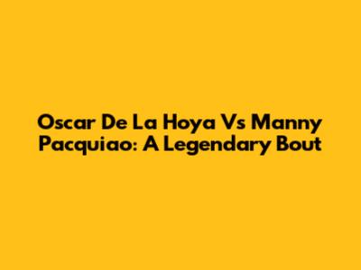 Oscar De La Hoya Vs Manny Pacquiao: A Legendary Bout