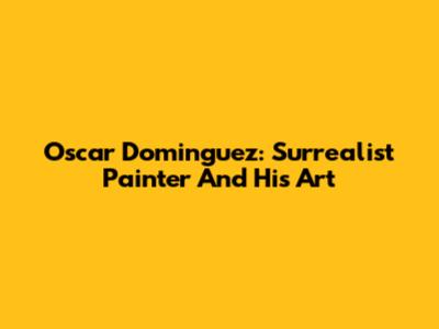 Oscar Dominguez: Surrealist Painter And His Art