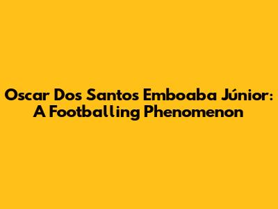Oscar Dos Santos Emboaba Júnior: A Footballing Phenomenon