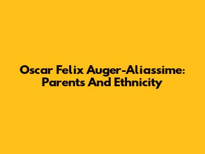Oscar Felix Auger-Aliassime: Parents And Ethnicity