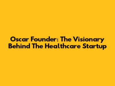 Oscar Founder: The Visionary Behind The Healthcare Startup