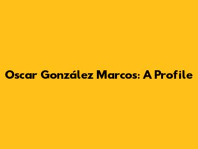 Oscar González Marcos: A Profile