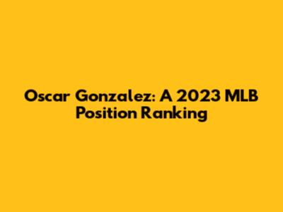 Oscar Gonzalez: A 2023 MLB Position Ranking