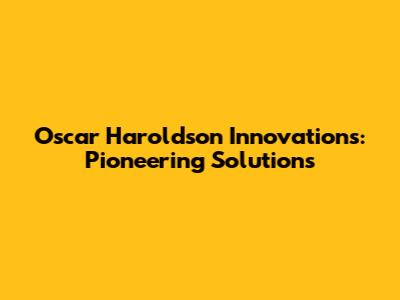 Oscar Haroldson Innovations: Pioneering Solutions
