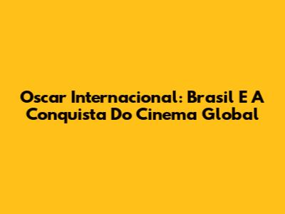 Oscar Internacional: Brasil E A Conquista Do Cinema Global