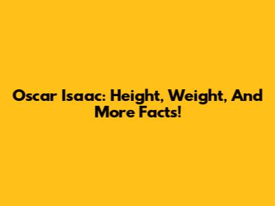 Oscar Isaac: Height, Weight, And More Facts!