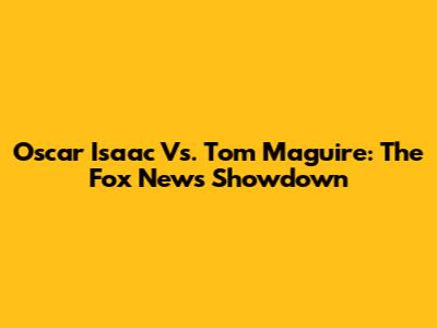 Oscar Isaac Vs. Tom Maguire: The Fox News Showdown