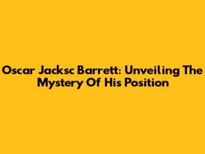 Oscar Jacksc Barrett: Unveiling The Mystery Of His Position
