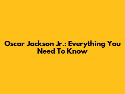 Oscar Jackson Jr.: Everything You Need To Know