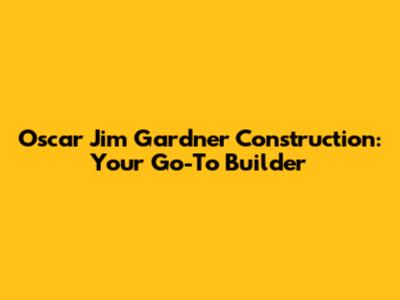 Oscar Jim Gardner Construction: Your Go-To Builder