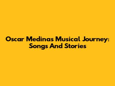 Oscar Medina's Musical Journey: Songs And Stories