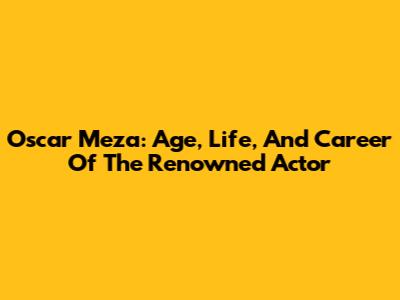 Oscar Meza: Age, Life, And Career Of The Renowned Actor