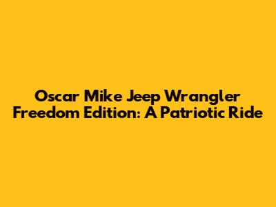 Oscar Mike Jeep Wrangler Freedom Edition: A Patriotic Ride