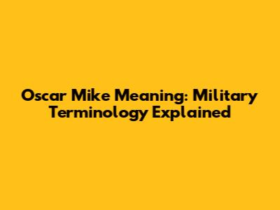 Oscar Mike Meaning: Military Terminology Explained