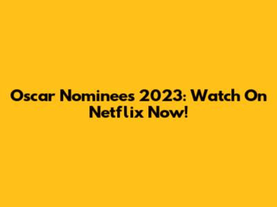 Oscar Nominees 2023: Watch On Netflix Now!