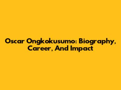 Oscar Ongkokusumo: Biography, Career, And Impact