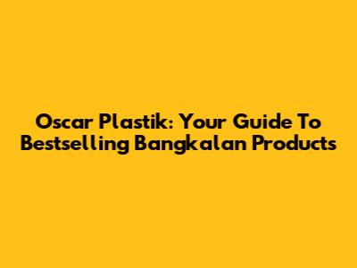 Oscar Plastik: Your Guide To Bestselling Bangkalan Products