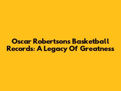 Oscar Robertson's Basketball Records: A Legacy Of Greatness