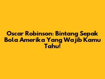 Oscar Robinson: Bintang Sepak Bola Amerika Yang Wajib Kamu Tahu!