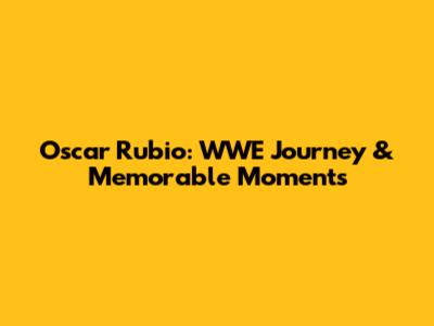 Oscar Rubio: WWE Journey & Memorable Moments