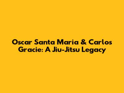 Oscar Santa Maria & Carlos Gracie: A Jiu-Jitsu Legacy