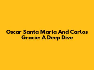 Oscar Santa Maria And Carlos Gracie: A Deep Dive