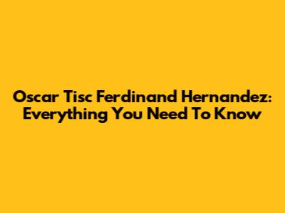 Oscar Tisc Ferdinand Hernandez: Everything You Need To Know