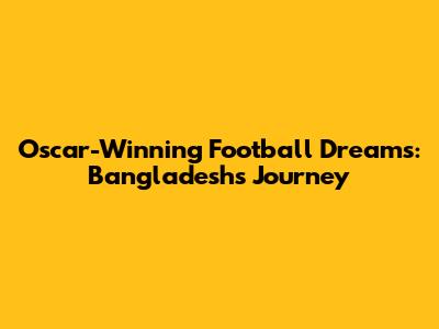 Oscar-Winning Football Dreams: Bangladesh's Journey