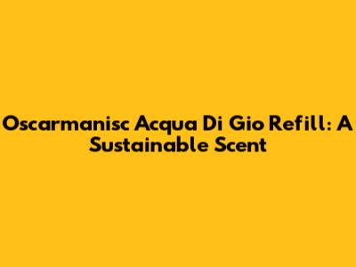 Oscarmanisc Acqua Di Gio Refill: A Sustainable Scent