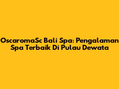 OscaromaSc Bali Spa: Pengalaman Spa Terbaik Di Pulau Dewata