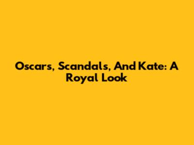 Oscars, Scandals, And Kate: A Royal Look