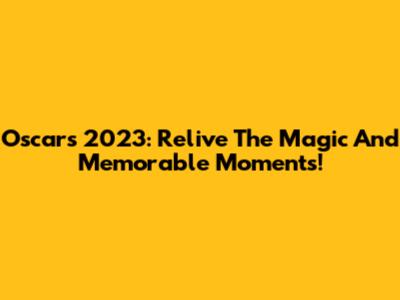 Oscars 2023: Relive The Magic And Memorable Moments!