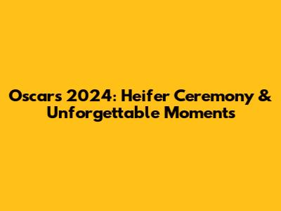 Oscars 2024: Heifer Ceremony & Unforgettable Moments