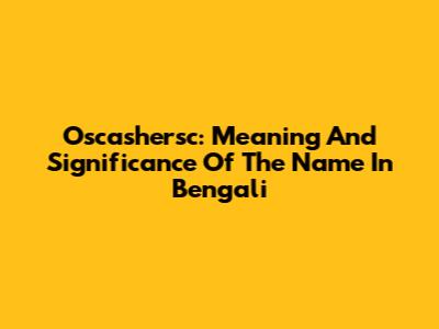 Oscashersc: Meaning And Significance Of The Name In Bengali