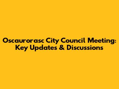 Oscaurorasc City Council Meeting: Key Updates & Discussions