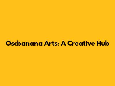 Oscbanana Arts: A Creative Hub