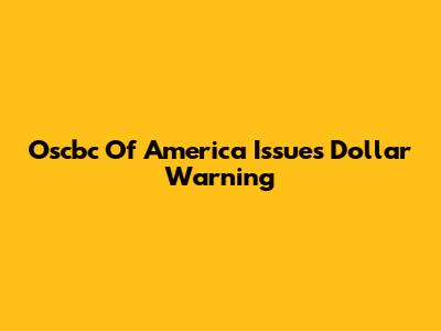 Oscbc Of America Issues Dollar Warning