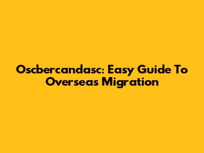 Oscbercandasc: Easy Guide To Overseas Migration