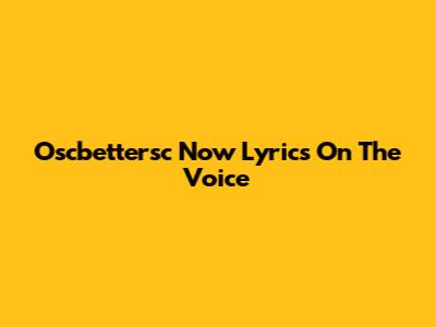 Oscbettersc Now Lyrics On The Voice