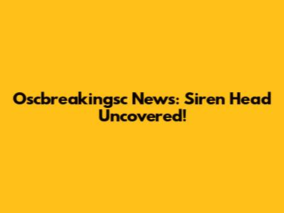 Oscbreakingsc News: Siren Head Uncovered!