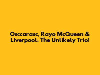 Osccarasc, Rayo McQueen & Liverpool: The Unlikely Trio!