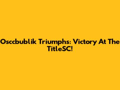 Osccbublik Triumphs: Victory At The TitleSC!