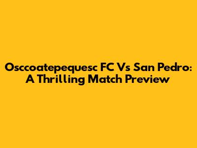 Osccoatepequesc FC Vs San Pedro: A Thrilling Match Preview
