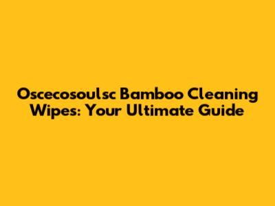 Oscecosoulsc Bamboo Cleaning Wipes: Your Ultimate Guide