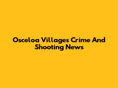 Osceloa Villages Crime And Shooting News