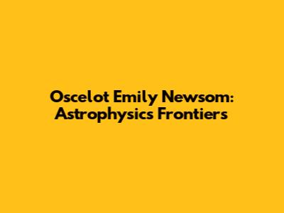 Oscelot Emily Newsom: Astrophysics Frontiers