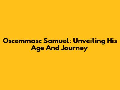 Oscemmasc Samuel: Unveiling His Age And Journey